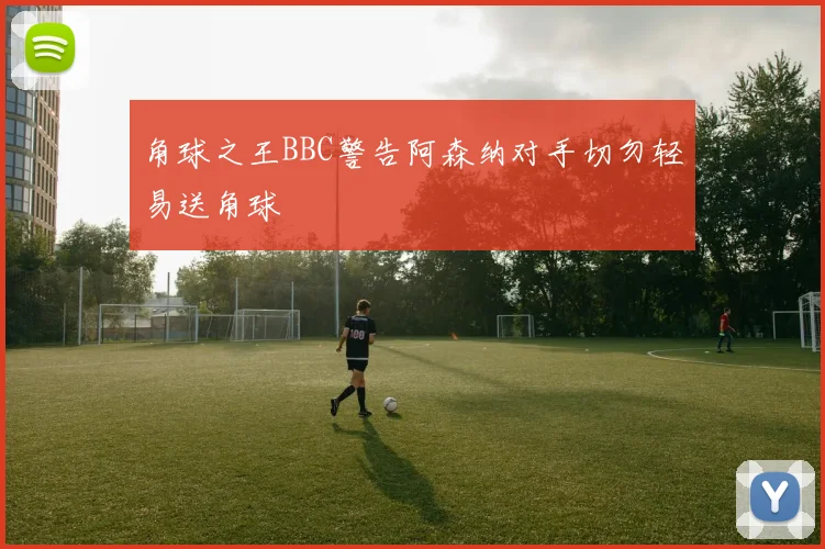 角球之王BBC警告阿森纳对手切勿轻易送角球