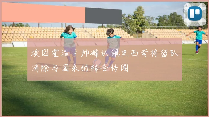 埃因霍温主帅确认佩里西奇将留队消除与国米的转会传闻