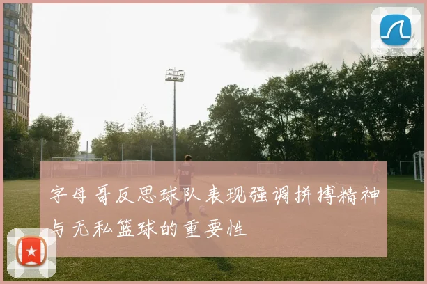 字母哥反思球队表现强调拼搏精神与无私篮球的重要性