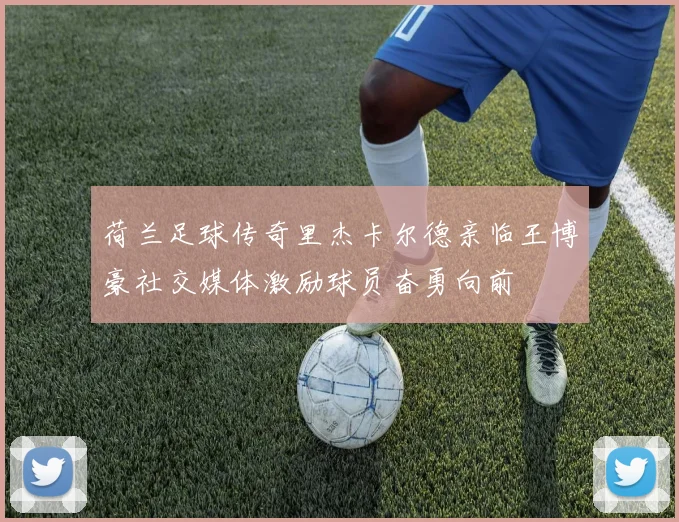 荷兰足球传奇里杰卡尔德亲临王博豪社交媒体激励球员奋勇向前