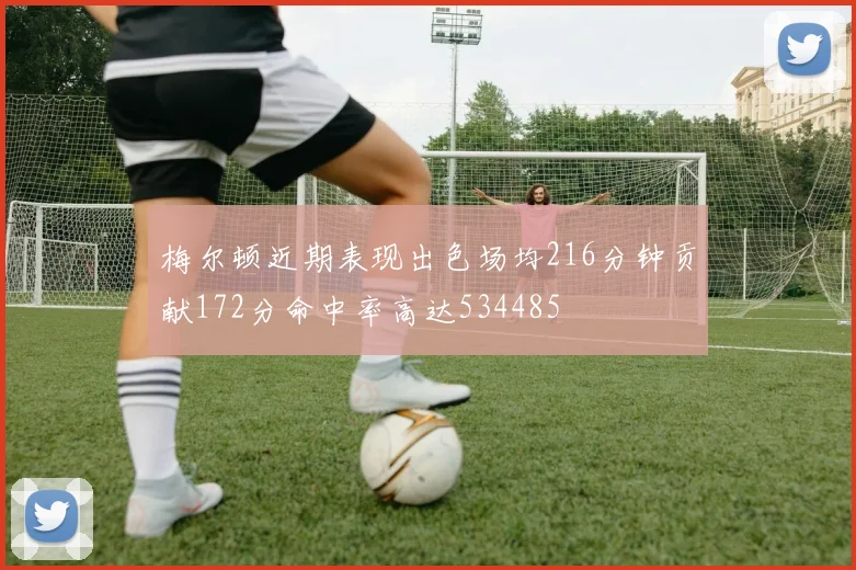 梅尔顿近期表现出色场均216分钟贡献172分命中率高达534485