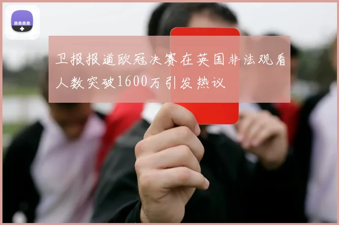 卫报报道欧冠决赛在英国非法观看人数突破1600万引发热议