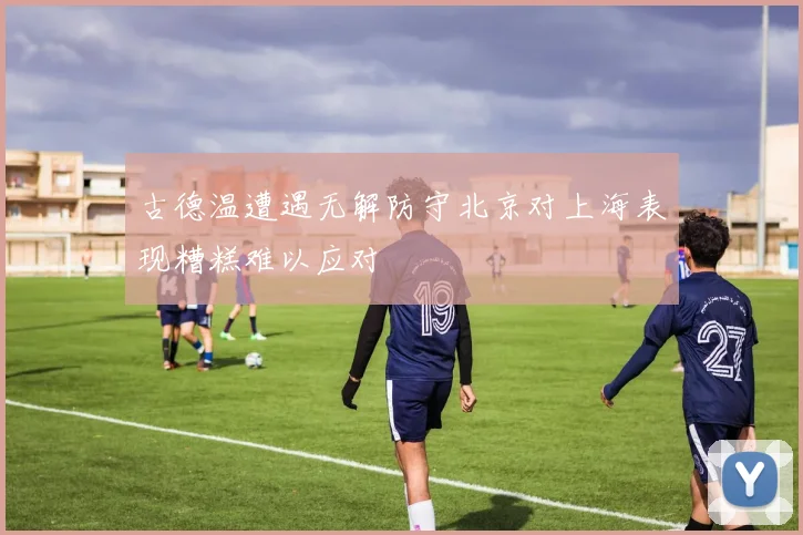 古德温遭遇无解防守北京对上海表现糟糕难以应对