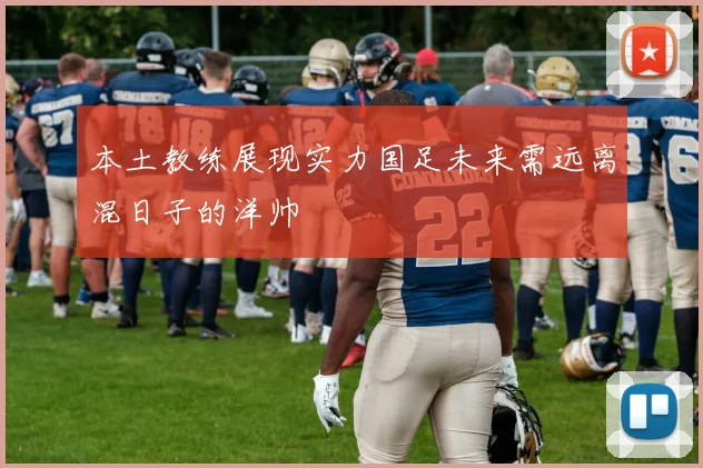 本土教练展现实力国足未来需远离混日子的洋帅