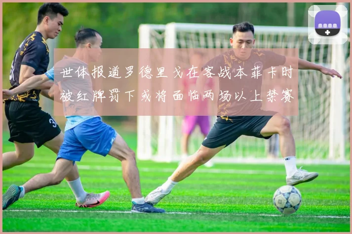 世体报道罗德里戈在客战本菲卡时被红牌罚下或将面临两场以上禁赛处罚