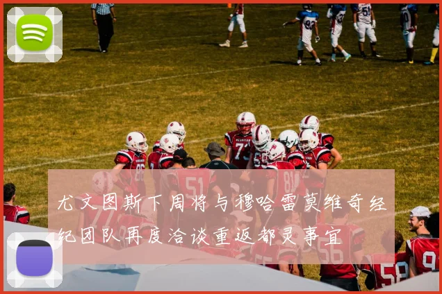 尤文图斯下周将与穆哈雷莫维奇经纪团队再度洽谈重返都灵事宜