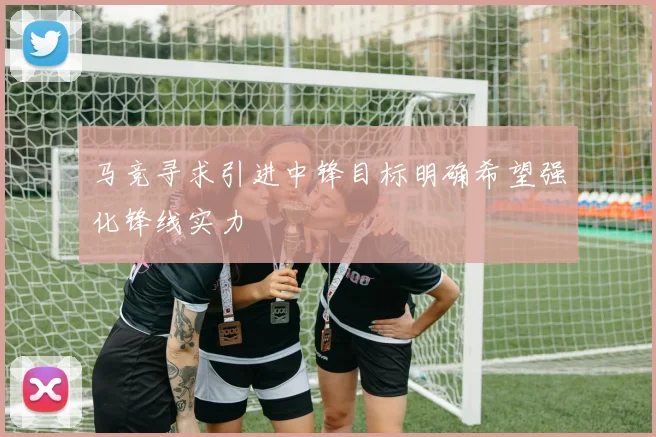 马竞寻求引进中锋目标明确希望强化锋线实力