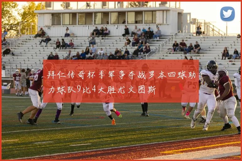 拜仁传奇杯季军争夺战罗本四球助力球队9比4大胜尤文图斯
