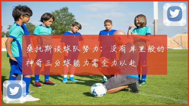 桑托斯谈球队努力：没有库里般的神奇三分球能力需全力以赴