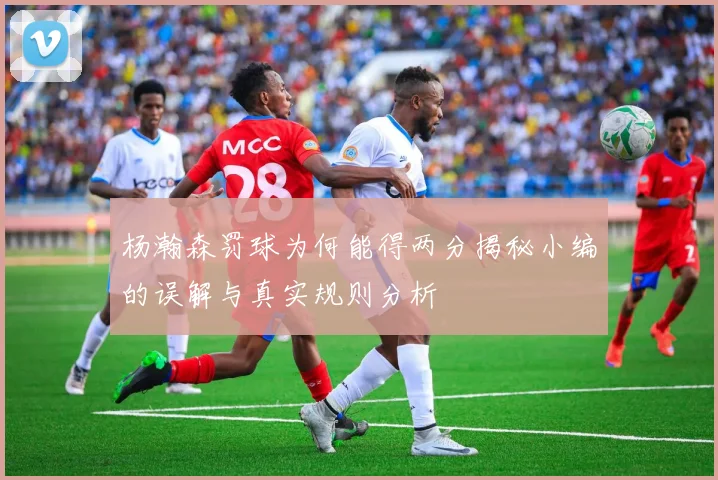 杨瀚森罚球为何能得两分揭秘小编的误解与真实规则分析