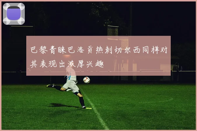 巴黎青睐巴洛贡热刺切尔西同样对其表现出浓厚兴趣